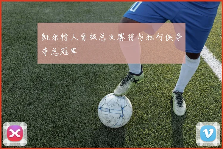 凯尔特人晋级总决赛将与独行侠争夺总冠军