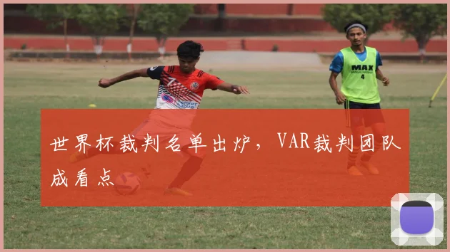 世界杯裁判名单出炉,VAR裁判团队成看点
