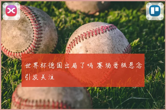 世界杯德国出局了吗 赛场晋级悬念引发关注