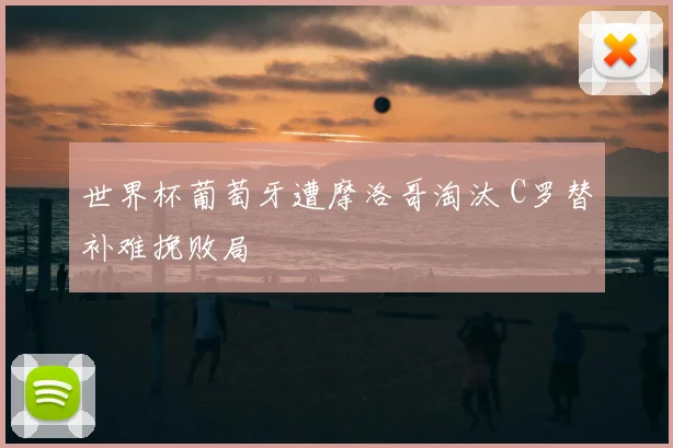 世界杯葡萄牙遭摩洛哥淘汰 C罗替补难挽败局