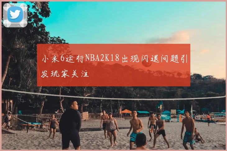 小米6运行NBA2K18出现闪退问题引发玩家关注