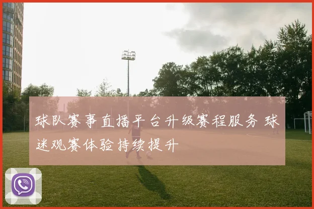 球队赛事直播平台升级赛程服务 球迷观赛体验持续提升