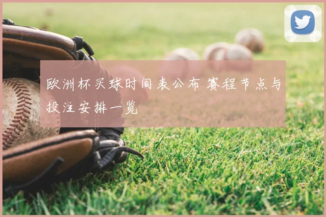 欧洲杯买球时间表公布 赛程节点与投注安排一览