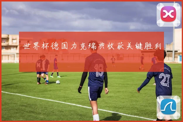 世界杯德国力克瑞典收获关键胜利