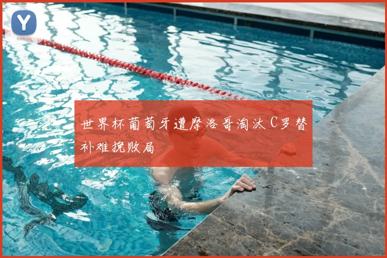 世界杯葡萄牙遭摩洛哥淘汰 C罗替补难挽败局