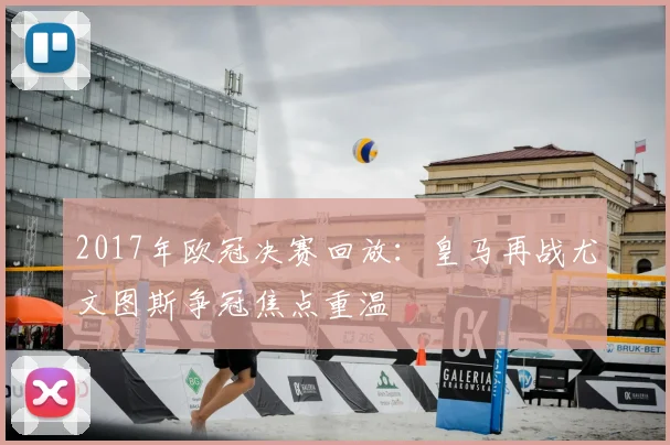 2017年欧冠决赛回放：皇马再战尤文图斯争冠焦点重温