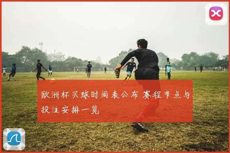 欧洲杯买球时间表公布 赛程节点与投注安排一览