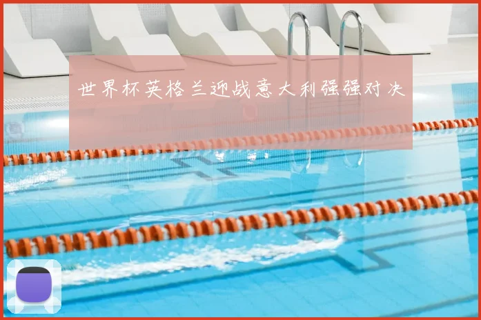 世界杯英格兰迎战意大利强强对决