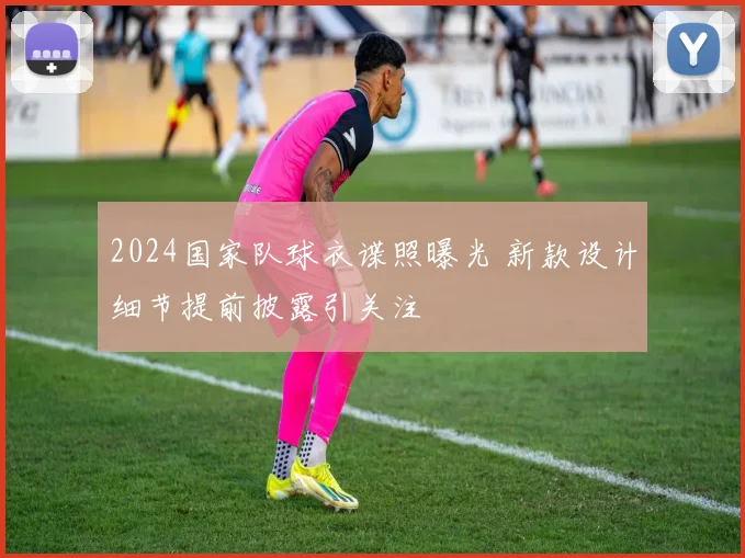 2024国家队球衣谍照曝光 新款设计细节提前披露引关注
